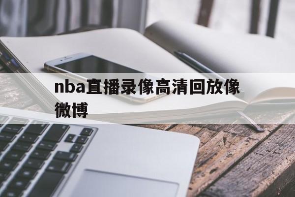 nba直播录像高清回放像微博_(nba直播录像回放 直播回放)  第1张