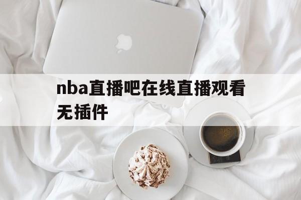 nba直播吧在线直播观看无插件_(nba直播吧在线直播观看无插件视频下载) 第1张 nba直播吧在线直播观看无插件_(nba直播吧在线直播观看无插件视频下载) 第1张