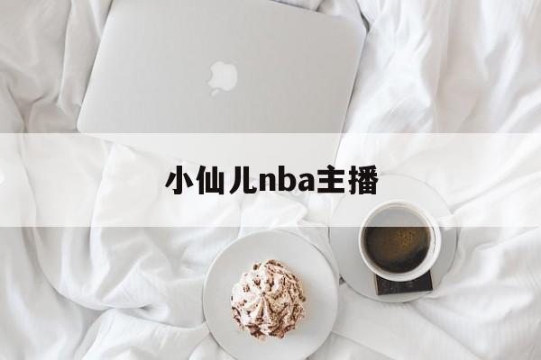 小仙儿nba主播_(主播小仙儿在线收听)  第1张