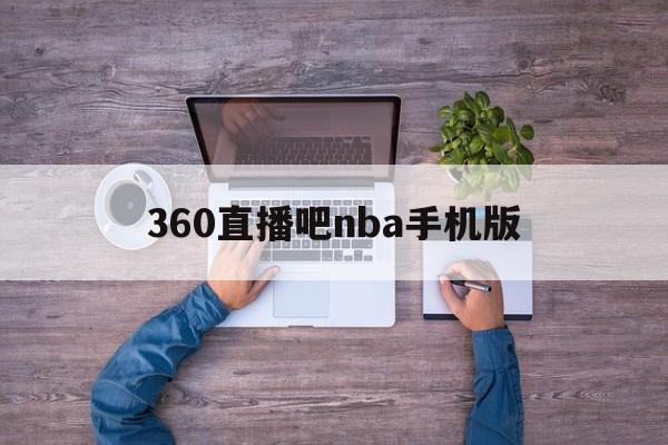 360直播吧nba手机版_(360nba直播吧无插件版) 第1张 360直播吧nba手机版_(360nba直播吧无插件版) 第1张