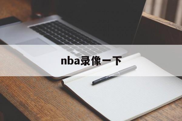 nba录像一下_(nba录像集锦视频) 第1张 nba录像一下_(nba录像集锦视频) 第1张