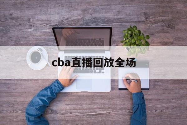 cba直播回放全场_(cba直播录像全场回放视频) 第1张 cba直播回放全场_(cba直播录像全场回放视频) 第1张