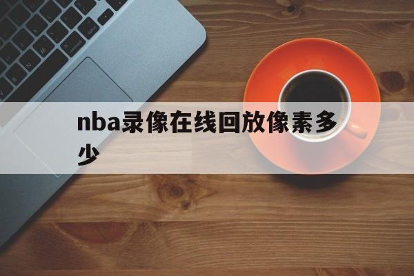 nba录像在线回放像素多少_(nba录像高清回放像nba排名)  第1张