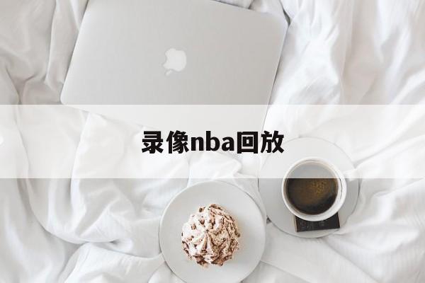 录像nba回放_(录像回放nba录像回放)  第1张
