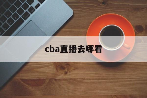 cba直播去哪看_(cba直播哪里可以看到) 第1张 cba直播去哪看_(cba直播哪里可以看到) 第1张