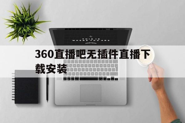 360直播吧无插件直播下载安装_(360直播吧无插件直播下载安装手机版)  第1张