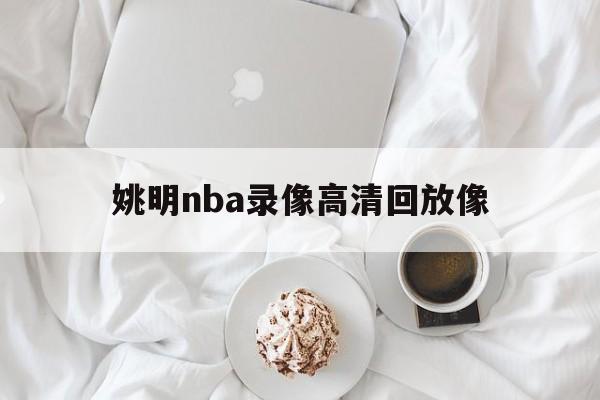 姚明nba录像高清回放像_(姚明nba比赛高清录像回放)  第1张