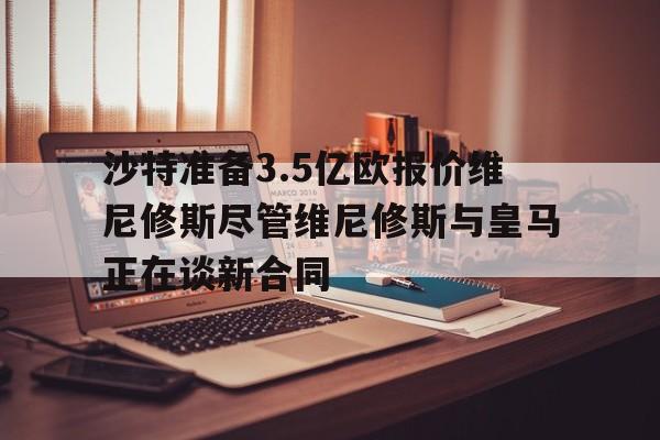 沙特准备3.5亿欧报价维尼修斯尽管维尼修斯与皇马正在谈新合同的简单介绍 第1张 沙特准备3.5亿欧报价维尼修斯尽管维尼修斯与皇马正在谈新合同的简单介绍 第1张