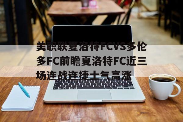 关于美职联夏洛特FCVS多伦多FC前瞻夏洛特FC近三场连战连捷士气高涨的信息