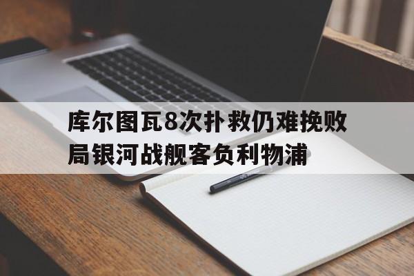 关于库尔图瓦8次扑救仍难挽败局银河战舰客负利物浦的信息  第1张