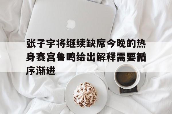 包含张子宇将继续缺席今晚的热身赛宫鲁鸣给出解释需要循序渐进的词条  第1张