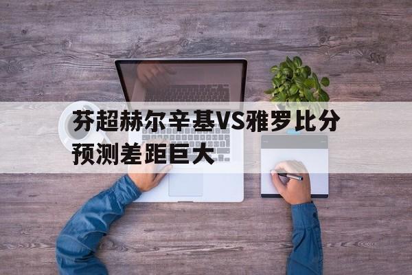 芬超赫尔辛基VS雅罗比分预测差距巨大的简单介绍  第1张
