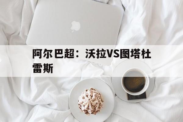 阿尔巴超:沃拉VS图塔杜雷斯 第1张 阿尔巴超:沃拉VS图塔杜雷斯 第1张