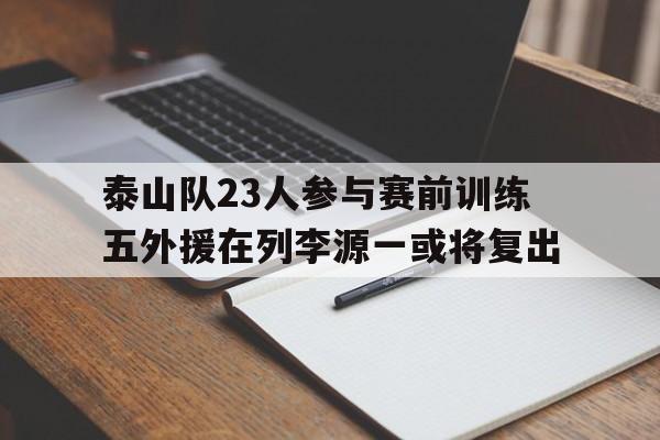 泰山队23人参与赛前训练五外援在列李源一或将复出的简单介绍  第1张