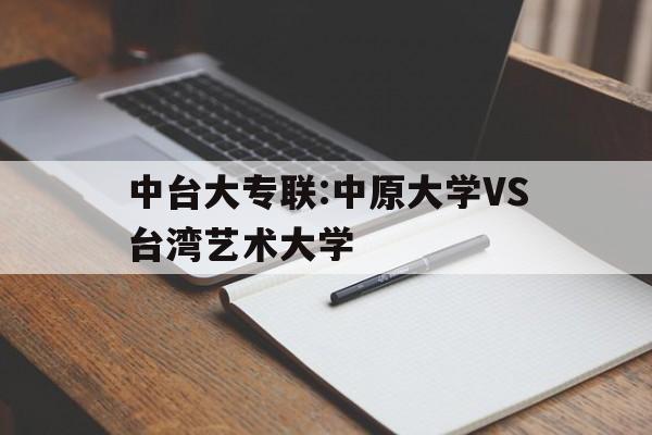 包含中台大专联:中原大学VS台湾艺术大学的词条 第1张 包含中台大专联:中原大学VS台湾艺术大学的词条 第1张