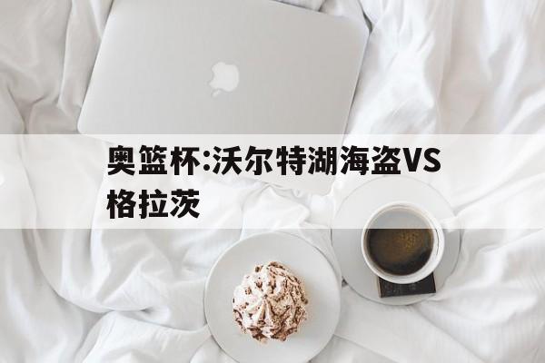 包含奥篮杯:沃尔特湖海盗VS格拉茨的词条 第1张 包含奥篮杯:沃尔特湖海盗VS格拉茨的词条 第1张