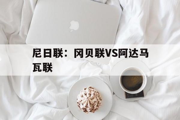关于尼日联:冈贝联VS阿达马瓦联的信息 第1张 关于尼日联:冈贝联VS阿达马瓦联的信息 第1张
