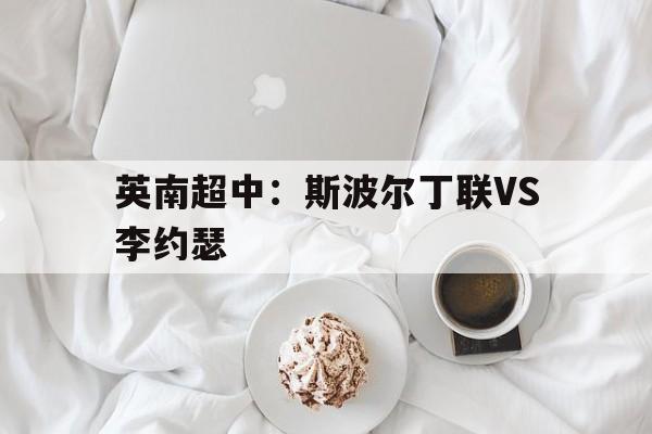 英南超中：斯波尔丁联VS李约瑟的简单介绍  第1张