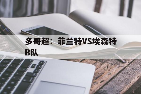 多哥超：菲兰特VS埃森特B队的简单介绍  第1张