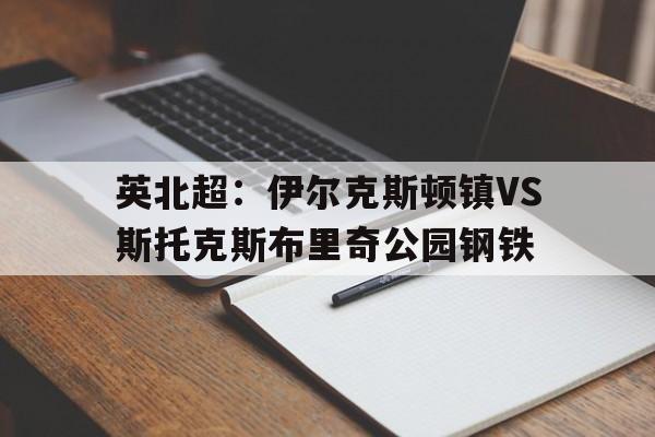 包含英北超：伊尔克斯顿镇VS斯托克斯布里奇公园钢铁的词条