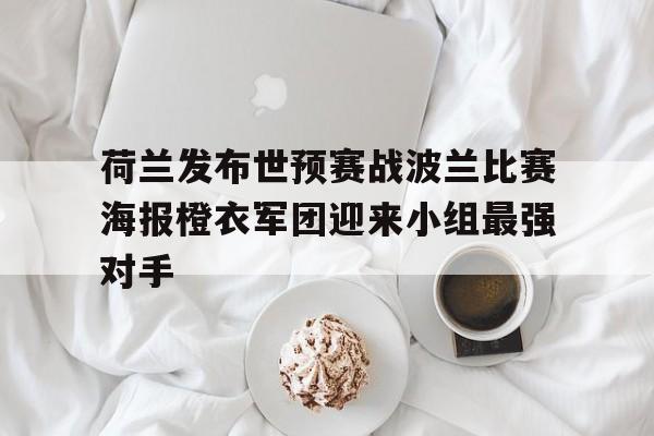 关于荷兰发布世预赛战波兰比赛海报橙衣军团迎来小组最强对手的信息 第1张 关于荷兰发布世预赛战波兰比赛海报橙衣军团迎来小组最强对手的信息 第1张