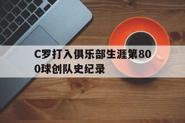 C罗打入俱乐部生涯第800球创队史纪录 第1张 C罗打入俱乐部生涯第800球创队史纪录 第1张