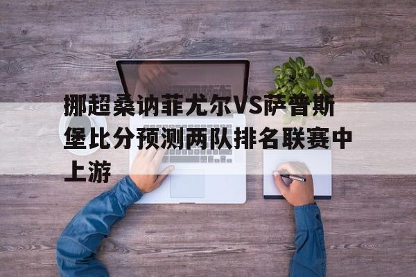 挪超桑讷菲尤尔VS萨普斯堡比分预测两队排名联赛中上游的简单介绍  第1张