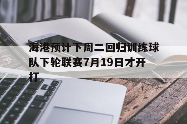 关于海港预计下周二回归训练球队下轮联赛7月19日才开打的信息 第1张 关于海港预计下周二回归训练球队下轮联赛7月19日才开打的信息 第1张