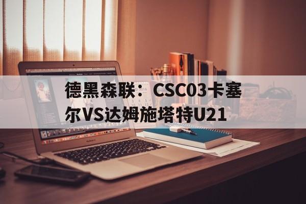 德黑森联：CSC03卡塞尔VS达姆施塔特U21的简单介绍  第1张