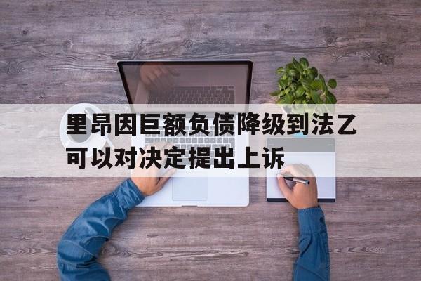关于里昂因巨额负债降级到法乙可以对决定提出上诉的信息 第1张 关于里昂因巨额负债降级到法乙可以对决定提出上诉的信息 第1张