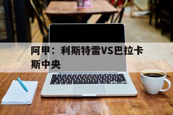 阿甲：利斯特雷VS巴拉卡斯中央的简单介绍  第1张