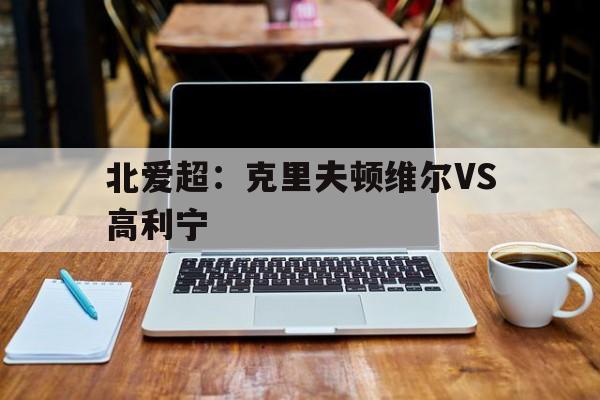 北爱超：克里夫顿维尔VS高利宁的简单介绍  第1张