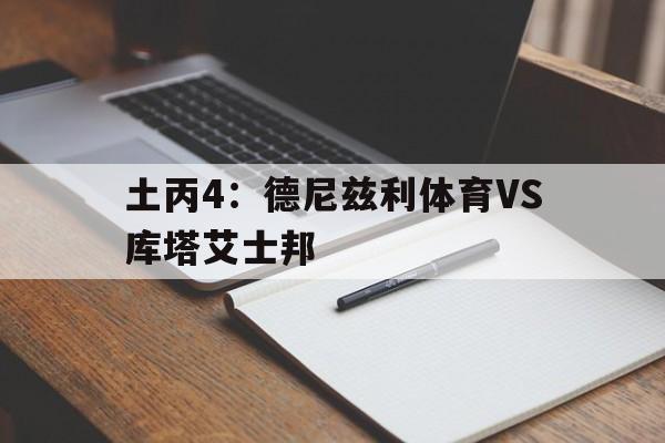 包含土丙4：德尼兹利体育VS库塔艾士邦的词条  第1张