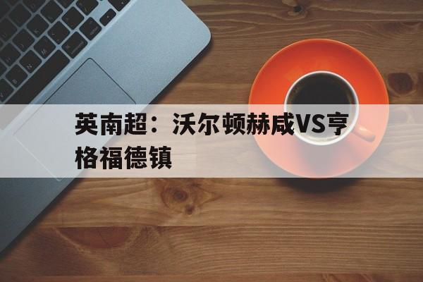 包含英南超：沃尔顿赫咸VS亨格福德镇的词条  第1张