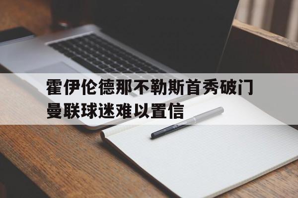 霍伊伦德那不勒斯首秀破门曼联球迷难以置信的简单介绍 第1张 霍伊伦德那不勒斯首秀破门曼联球迷难以置信的简单介绍 第1张