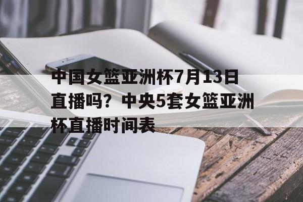 包含中国女篮亚洲杯7月13日直播吗？中央5套女篮亚洲杯直播时间表的词条  第1张