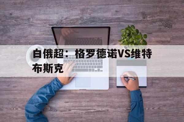 白俄超：格罗德诺VS维特布斯克