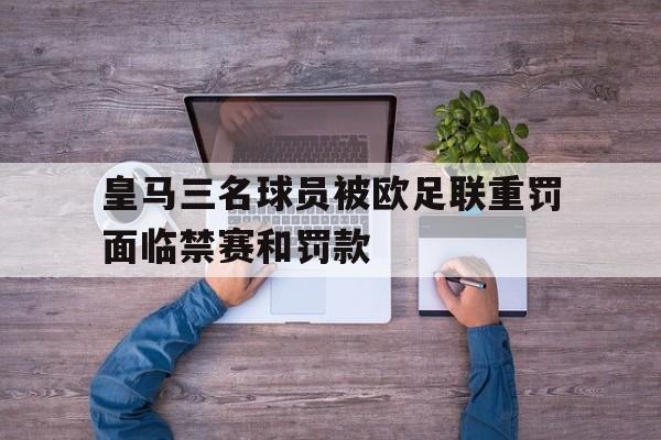 皇马三名球员被欧足联重罚面临禁赛和罚款  第1张