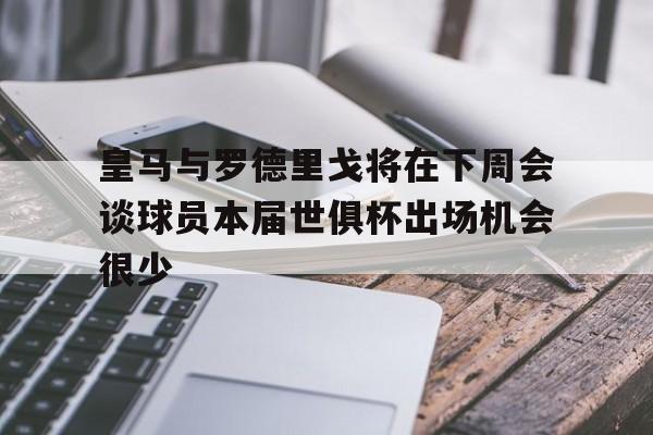 关于皇马与罗德里戈将在下周会谈球员本届世俱杯出场机会很少的信息  第1张
