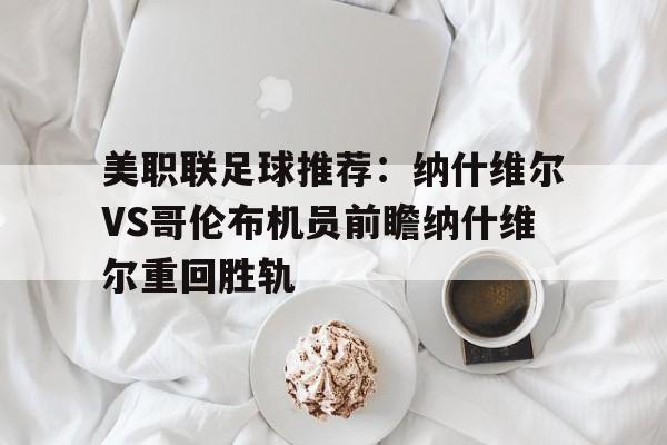 关于美职联足球推荐：纳什维尔VS哥伦布机员前瞻纳什维尔重回胜轨的信息