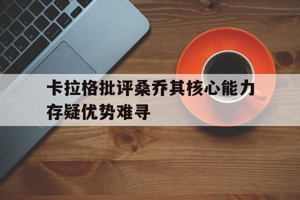 卡拉格批评桑乔其核心能力存疑优势难寻的简单介绍 第1张 卡拉格批评桑乔其核心能力存疑优势难寻的简单介绍 第1张