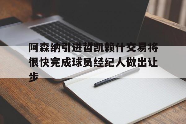 阿森纳引进哲凯赖什交易将很快完成球员经纪人做出让步的简单介绍 第1张 阿森纳引进哲凯赖什交易将很快完成球员经纪人做出让步的简单介绍 第1张