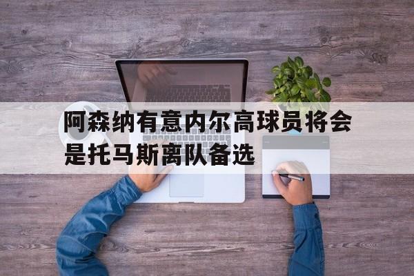 阿森纳有意内尔高球员将会是托马斯离队备选的简单介绍 第1张 阿森纳有意内尔高球员将会是托马斯离队备选的简单介绍 第1张
