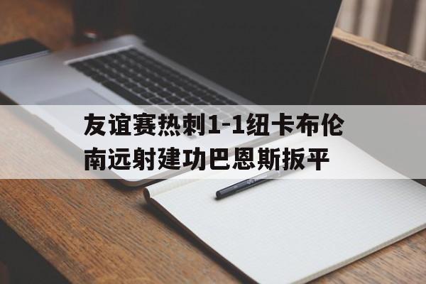 关于友谊赛热刺1-1纽卡布伦南远射建功巴恩斯扳平的信息 第1张 关于友谊赛热刺1-1纽卡布伦南远射建功巴恩斯扳平的信息 第1张