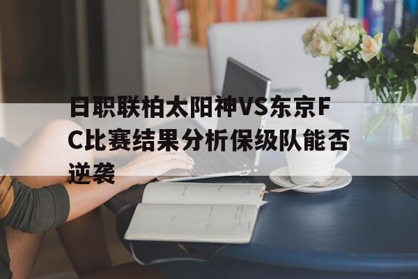 日职联柏太阳神VS东京FC比赛结果分析保级队能否逆袭的简单介绍 第1张 日职联柏太阳神VS东京FC比赛结果分析保级队能否逆袭的简单介绍 第1张