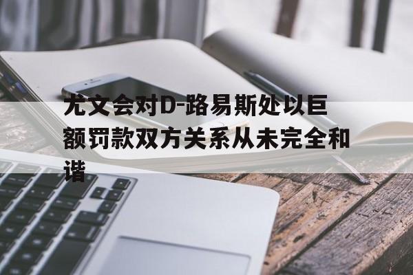 关于尤文会对D-路易斯处以巨额罚款双方关系从未完全和谐的信息