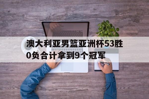 澳大利亚男篮亚洲杯53胜0负合计拿到9个冠军  第1张
