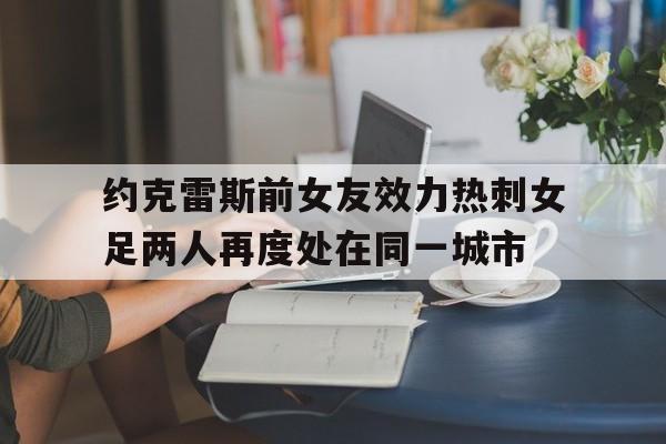 关于约克雷斯前女友效力热刺女足两人再度处在同一城市的信息 第1张 关于约克雷斯前女友效力热刺女足两人再度处在同一城市的信息 第1张